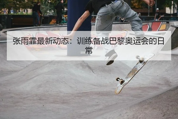 张雨霏最新动态：训练备战巴黎奥运会的日常